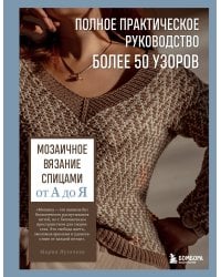 Мозаичное вязание спицами от А до Я. Полное практическое руководство, более 50 узоров