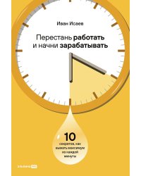 Перестань работать и начни зарабатывать . 10 секретов, как выжать максимум из каждой минуты