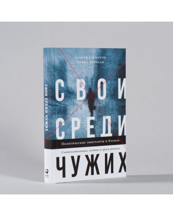 Свои среди чужих. Политические эмигранты и Кремль: Соотечественники, агенты и враги режима
