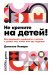 Не кричите на детей!. Как разрешать конфликты с детьми и делать так, чтобы они вас слушали
