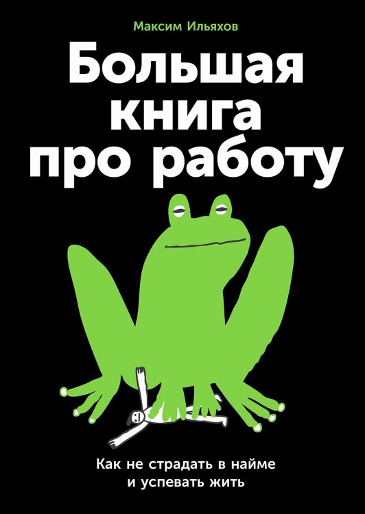 Большая книга про работу. Как не страдать в найме и успевать жить