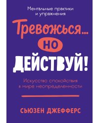 Тревожься... но действуй! Искусство спокойствия в мире неопределенности