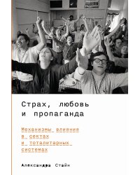 Страх, любовь и пропаганда. Механизмы влияния в сектах и тоталитарных системах