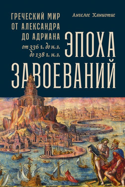 Эпоха завоеваний. Греческий мир от Александра до Адриана (336 г. до н.э. — 138 г. н.э.)