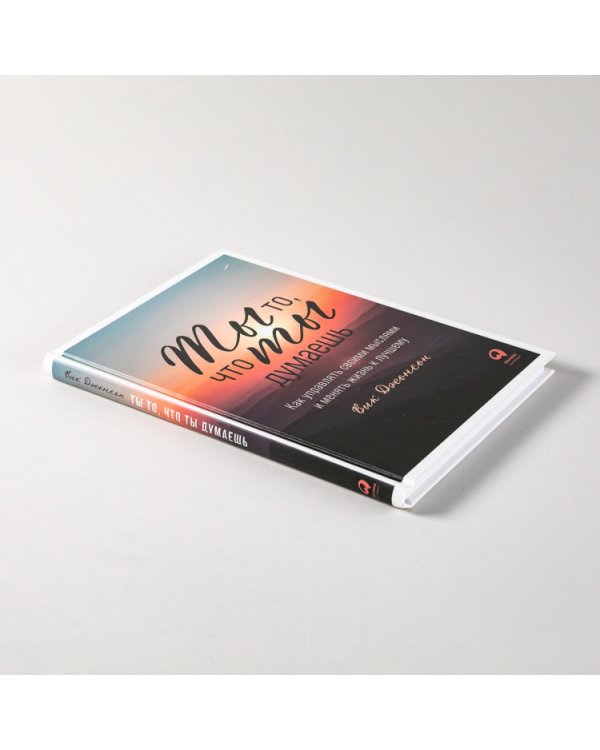 Ты то, что ты думаешь. Как управлять своими мыслями и менять жизнь к лучшему