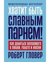 Хватит быть славным парнем!. Как добиться желаемого в любви, работе и жизни