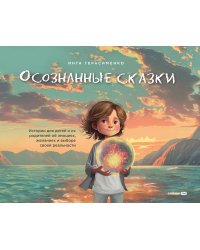 Осознанные сказки. Истории для детей и их родителей об эмоциях, желаниях и выборе своей реальности