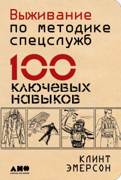 Выживание по методике спецслужб. 100 ключевых навыков