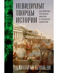 Невидимые творцы истории. Как микробы разрушали империи и создавали новый мир
