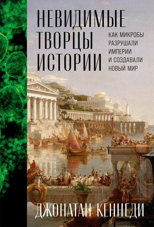 Обложка книги «Невидимые творцы истории. Как микробы разрушали империи и создавали новый мир» — Кеннеди Джонатан, ISBN 9785961491852