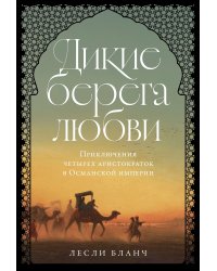 Дикие берега любви. Приключения четырех аристократок в Османской империи и других странах Ближнего Востока