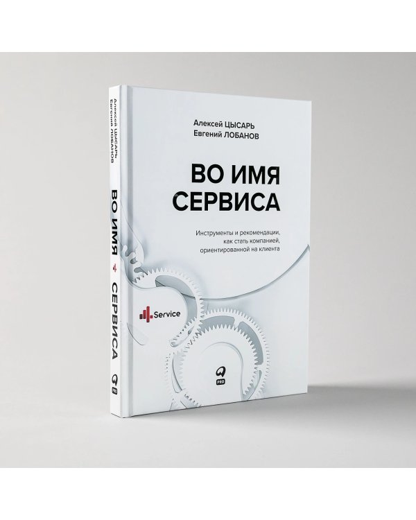 Во имя Сервиса. Инструменты и рекомендации, как стать компанией, ориентированной на клиента