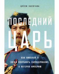 Последний царь. Как Николай II хотел сохранить самодержавие, а потерял империю