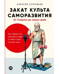 Закат культа саморазвития. Как перестать улучшать себя и найти свой способ жить. От Сократа до наших дней