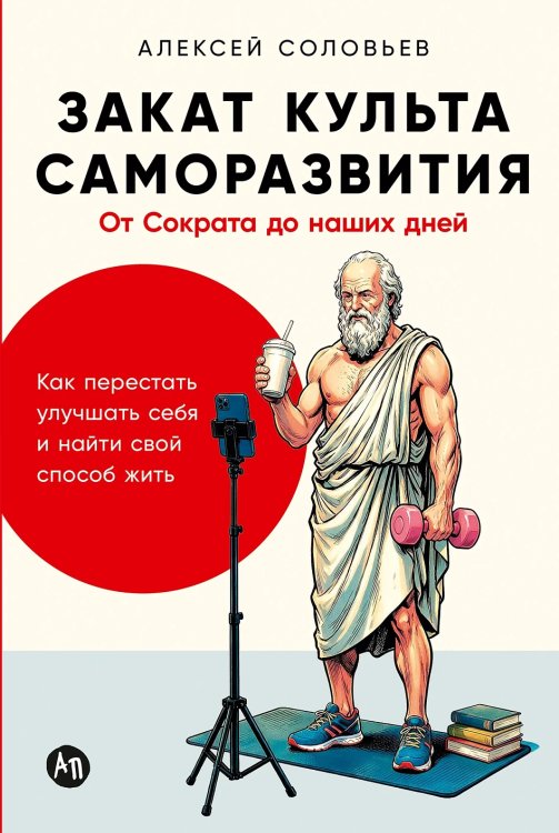 Обложка книги «Закат культа саморазвития. Как перестать улучшать себя и найти свой способ жить. От Сократа до наших дней» — Соловьев Алексей, ISBN 9785006320154