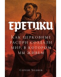 Еретики. Как церковные распри создали мир, в котором мы живем