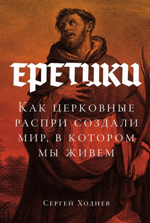 Еретики. Как церковные распри создали мир, в котором мы живем