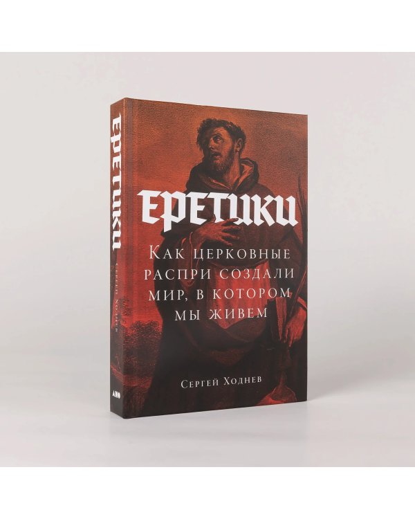 Еретики. Как церковные распри создали мир, в котором мы живем