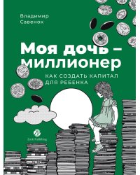 Моя дочь — миллионер: Как создать капитал для ребенка
