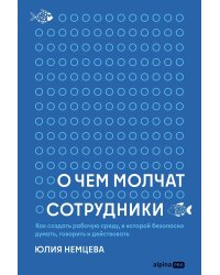 О чем молчат сотрудники. Как создать рабочую среду, в которой безопасно думать, говорить и действовать