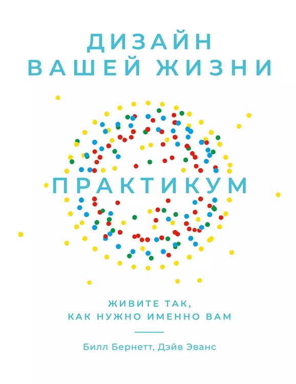 Обложка книги «Дизайн вашей жизни. Живите так, как нужно именно вам. Практикум» — Эванс Дэйв, Бернетт Билл, ISBN 9785961480139