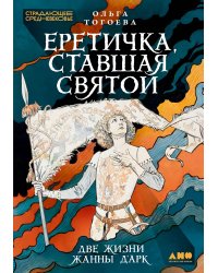 Еретичка, ставшая святой. Две жизни Жанны д’Арк