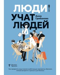 Люди учат людей. Как превратить ваши знания в работающие программы обучения, личный авторитет и ценность для бизнеса