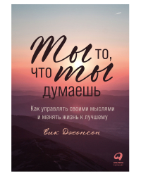 Ты то, что ты думаешь. Как управлять своими мыслями и менять жизнь к лучшему