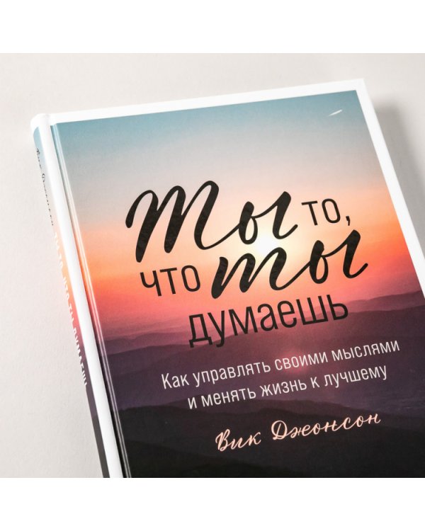 Ты то, что ты думаешь. Как управлять своими мыслями и менять жизнь к лучшему