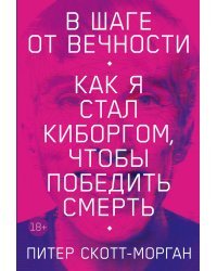 В шаге от вечности. Как я стал киборгом, чтобы победить смерть