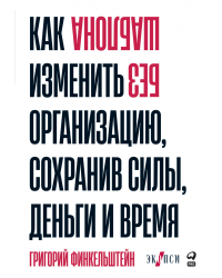 Без шаблона. Как изменить организацию, сохранив силы, деньги и время