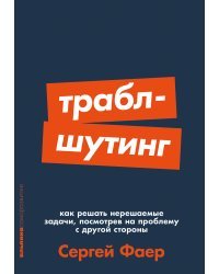 Траблшутинг. Как решать нерешаемые задачи, посмотрев на проблему с другой стороны