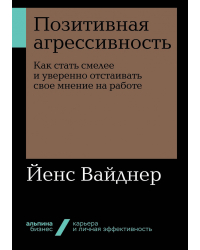 Позитивная агрессивность. Как стать смелее и уверенно отстаивать свое мнение на работе