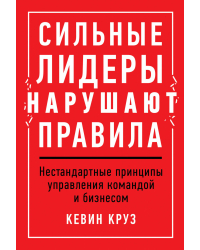 Сильные лидеры нарушают правила. Нестандартные принципы управления командой и бизнесом