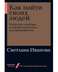 Как найти своих людей. Искусство подбора и оценки персонала для руководителя