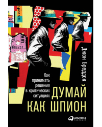Думай как шпион. Как принимать решения в критических ситуациях