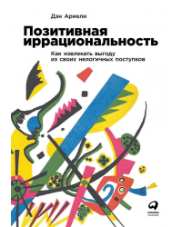 Позитивная иррациональность. Как извлекать выгоду из своих нелогичных поступков