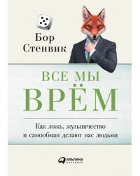 Все мы врём. Как ложь, жульничество и самообман делают нас людьми