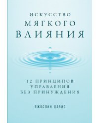 Искусство мягкого влияния.12 принципов управления без принуждения