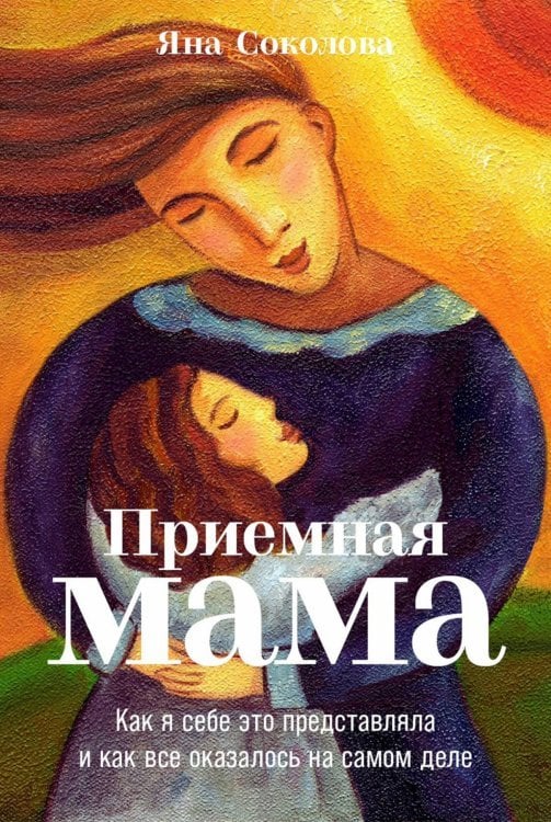 Обложка книги «Приемная мама. Как я себе это представляла и как все оказалось на самом деле» — Соколова Я., ISBN 9785916719567