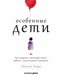 Особенные дети. Как подарить счастливую жизнь ребенку с отклонениями в развитии