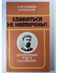 Сдаваться не намерены ! Документальная повесть о Н.А.Алексееве
