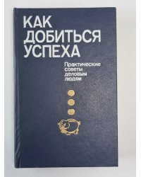 Как добиться успеха. Практические советы деловым людям