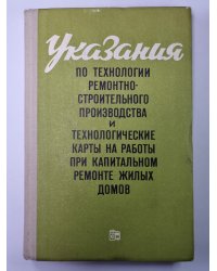 Указания по технологии ремонта-строительного производства и технологические карты на работы при капитальном ремонте жилых домов