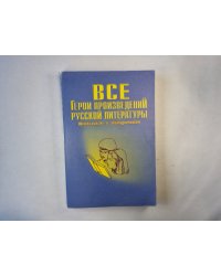 Все Герои произведений русской литературы. Школьникам и абитуриентам