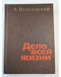 А.Василевский. Дело всей жизни