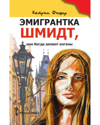 Эмигрантка Шмидт, или Когда запоют ангелы: роман