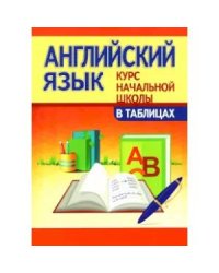 Английский язык.Курс начальной школы в таблицах