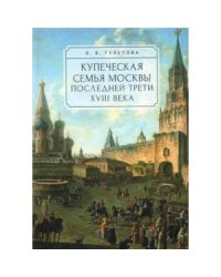 Купеческая семья Москвы последней трети XVIII века.Социально-демографическое исследование