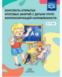 Конспекты открытых итоговых занятий с детьми групп компенсирющей направленности 6-7 лет (ФГОС)